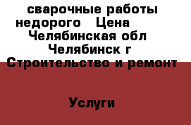 сварочные работы недорого › Цена ­ 200 - Челябинская обл., Челябинск г. Строительство и ремонт » Услуги   . Челябинская обл.,Челябинск г.